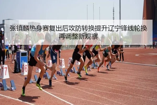 张镇麟热身赛复出后攻防转换提升辽宁锋线轮换再调整新观察