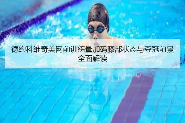 德约科维奇美网前训练量加码膝部状态与夺冠前景全面解读