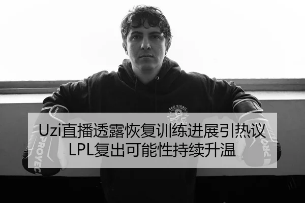 Uzi直播透露恢复训练进展引热议 LPL复出可能性持续升温