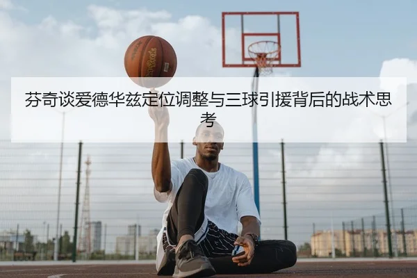 芬奇谈爱德华兹定位调整与三球引援背后的战术思考