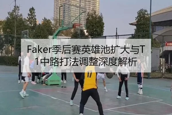 Faker季后赛英雄池扩大与T1中路打法调整深度解析