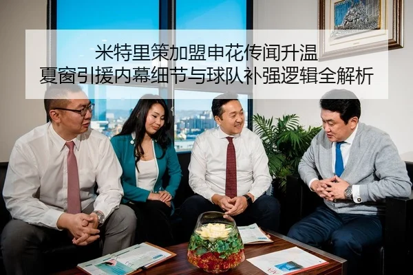米特里策加盟申花传闻升温 夏窗引援内幕细节与球队补强逻辑全解析
